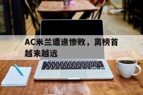 易游体育部门-关于AC米兰遭逢惨败，离榜首越来越远的信息