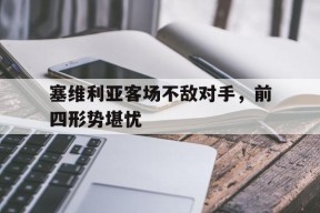 易游体育公司-关于塞维利亚客场不敌对手，前四形势堪忧的信息