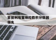 易游体育集团-蒙彼利埃客场险胜积分稳固领先的简单介绍