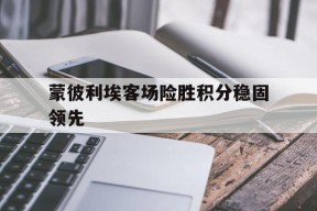 易游体育集团-蒙彼利埃客场险胜积分稳固领先的简单介绍