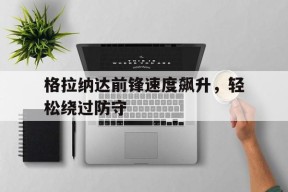 易游体育小组-包含格拉纳达前锋速度飙升，轻松绕过防守的词条