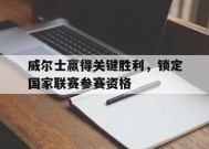 易游体育集团-关于威尔士赢得关键胜利，锁定国家联赛参赛资格的信息