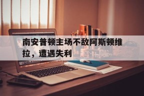 易游体育公司-关于南安普顿主场不敌阿斯顿维拉，遭遇失利的信息