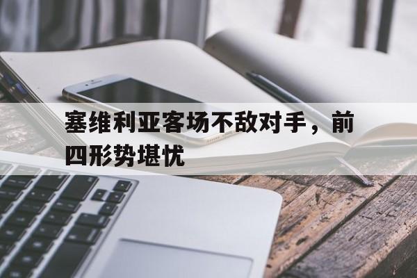 关于塞维利亚客场不敌对手，前四形势堪忧的信息