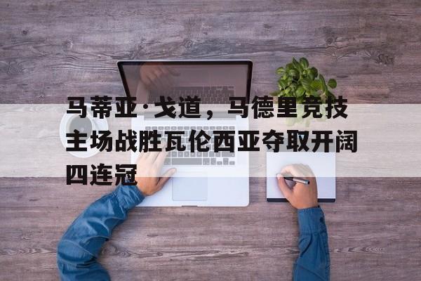 马蒂亚·戈道，马德里竞技主场战胜瓦伦西亚夺取开阔四连冠(马德里竞技塞维利亚)