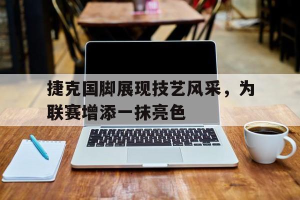 捷克国脚展现技艺风采，为联赛增添一抹亮色