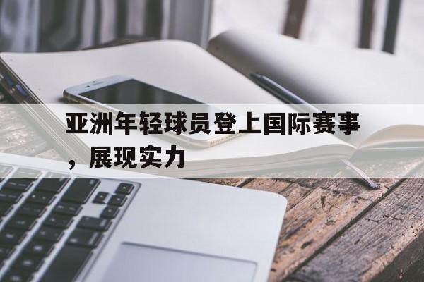 亚洲年轻球员登上国际赛事,展现实力的比赛